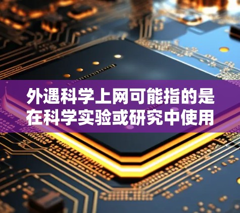 外遇科学上网可能指的是在科学实验或研究中使用互联网进行数据分析或实验时的特殊操作。在科学领域，互联网通常被用来获取数据、进行数据分析、分享实验结果等。以下是一些可能的解释