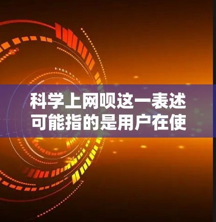 科学上网呗这一表述可能指的是用户在使用网络时对科学内容的兴趣或需求。如果你对科学感兴趣，可以考虑以下几种方式获取科学知识