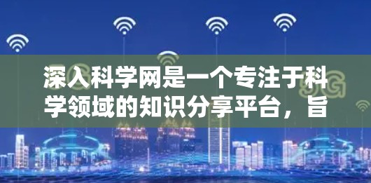 深入科学网是一个专注于科学领域的知识分享平台，旨在帮助用户深入理解科学知识。以下是对其进行全面的了解