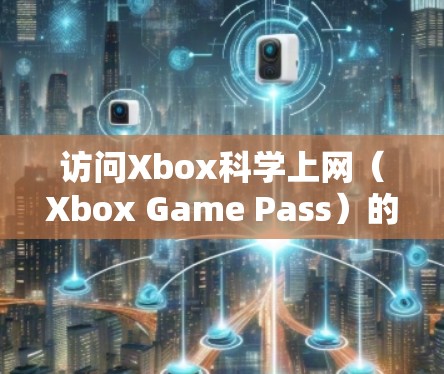 访问Xbox科学上网(Xbox Game Pass)的步骤如下 访问Xbox科学上网(Xbox Game Pass)的步骤如下