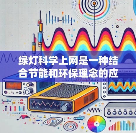 绿灯科学上网是一种结合节能和环保理念的应用模式，通过使用绿色灯泡来实现网络操作。这种模式不仅减少了对传统灯泡的依赖，还通过节能来降低对环境的污染。具体来说，绿色灯泡可能用于