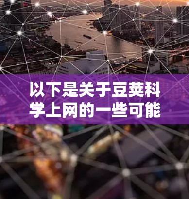 以下是关于豆荚科学上网的一些可能的解释和使用方法 以下是关于豆荚科学上网的一些可能的解释和使用方法