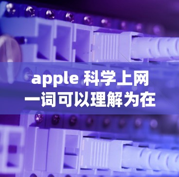 apple 科学上网一词可以理解为在苹果公司平台上,用户可以利用互联网工具进行科学研究和学习。以下是对该主题的详细分析和解答