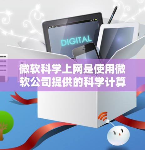 微软科学上网是使用微软公司提供的科学计算工具进行科学计算和数据分析的应用环境。以下是详细的了解