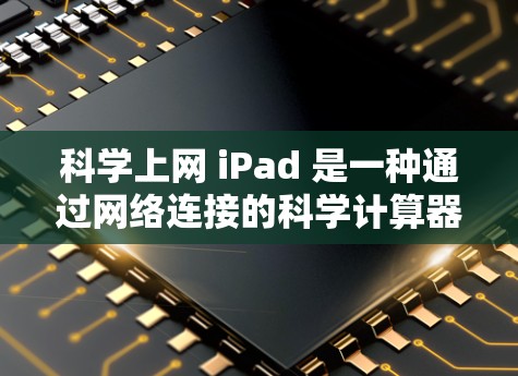 科学上网 iPad 是一种通过网络连接的科学计算器工具,用户可以通过互联网进行科学计算。以下是详细的步骤和信息