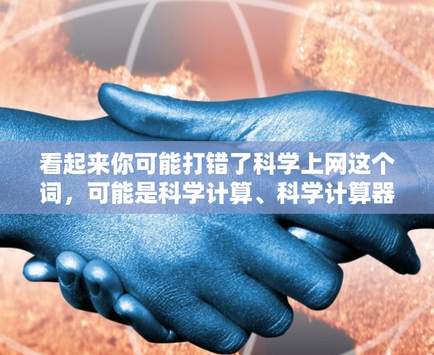 看起来你可能打错了科学上网这个词,可能是科学计算、科学计算器或科学计算工具。以下是一些可能的解释和建议
