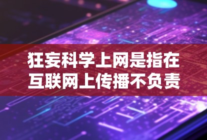 狂妄科学上网是指在互联网上传播不负责任、不科学或带有偏见的信息,导致公众对某些内容产生困惑和怀疑。以下是对此问题的分步解释