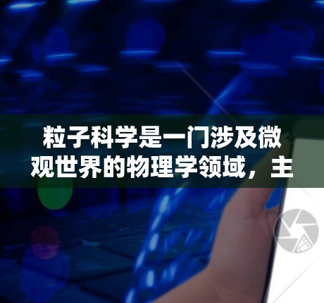 粒子科学是一门涉及微观世界的物理学领域,主要研究原子、原子核、基本粒子等。通过互联网,你可以获取大量关于粒子科学的资料和信息。以下是一些有效的方法和资源建议