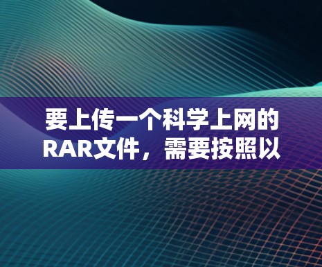 要上传一个科学上网的RAR文件，需要按照以下步骤操作