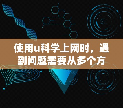 使用u科学上网时,遇到问题需要从多个方面进行排查和解决。以下是一些详细且系统的步骤指南
