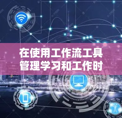在使用工作流工具管理学习和工作时,以下是一个详细的分析和建议