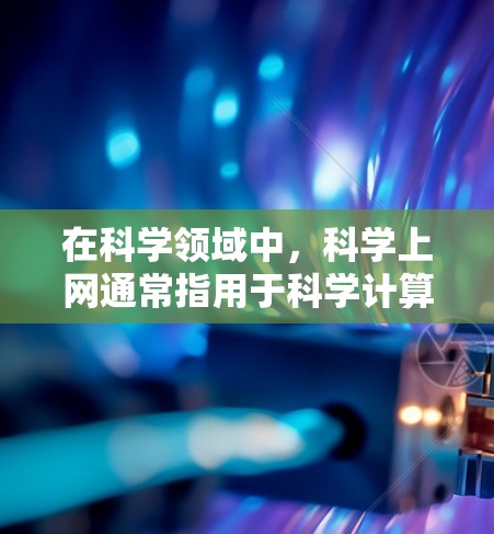 在科学领域中,科学上网通常指用于科学计算、实验数据和资源访问的互联网工具,如在线数据库、实验数据或虚拟实验室。这些工具帮助科学家和研究人员在实验室或研究机构中获取所需资源,执行实验或进行数据分析