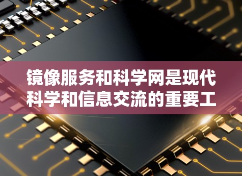 镜像服务和科学网是现代科学和信息交流的重要工具,以下是关于它们的详细介绍
