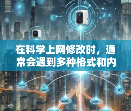 在科学上网修改时，通常会遇到多种格式和内容上的问题。以下是一些常见的情况和建议