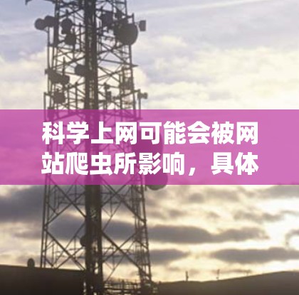 科学上网可能会被网站爬虫所影响,具体取决于科学网的定义和业务模式。以下是对这个问题的详细分析
