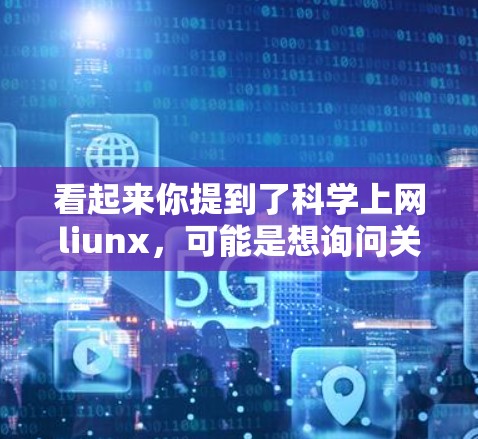 看起来你提到了科学上网liunx,可能是想询问关于科学、互联网或相关术语的内容。不过,这个表达不太常见,可能需要更多上下文来明确具体指的是什么