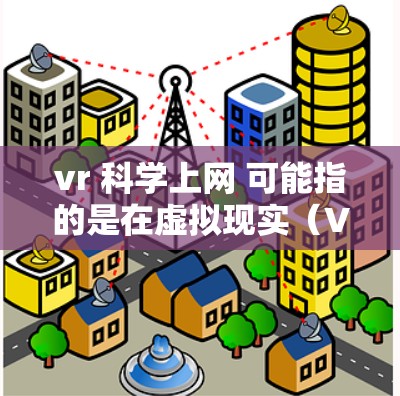 vr 科学上网 可能指的是在虚拟现实(VR)环境中进行科学实验、探索或数据共享。以下是一些可能的相关信息和应用