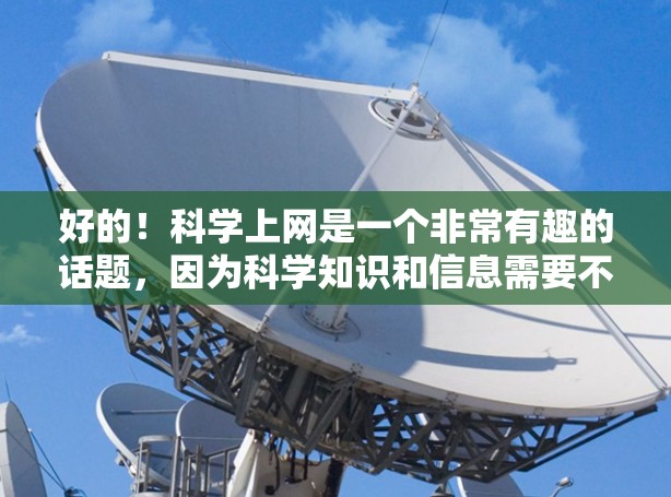 好的!科学上网是一个非常有趣的话题,因为科学知识和信息需要不断获取和学习。如果你对科学感兴趣,或者需要获取科学知识,可以考虑以下几种方式获取科学信息和学习科学知识