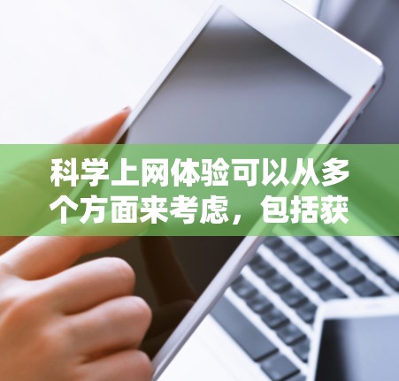 科学上网体验可以从多个方面来考虑,包括获取科学知识、进行科学实验、观看科学视频、参与科学讨论等。以下是一些关于科学上网体验的要点和建议