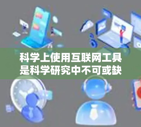 科学上使用互联网工具是科学研究中不可或缺的一部分。以下是一些常用的科学上使用互联网的工具及其功能和适用场景