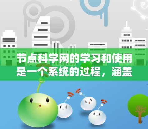 节点科学网的学习和使用是一个系统的过程,涵盖了从基础到实际应用的多个方面。以下是一个结构化的学习指南