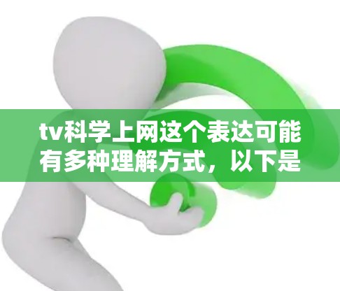 tv科学上网这个表达可能有多种理解方式,以下是一些可能的解释和建议