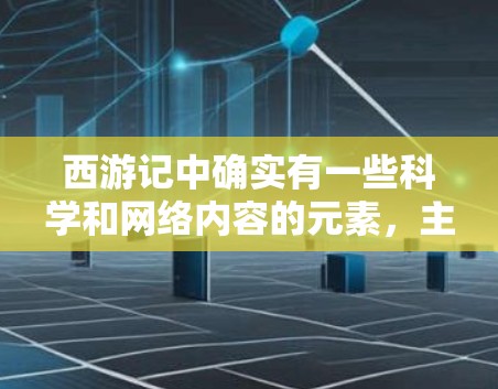 西游记中确实有一些科学和网络内容的元素,主要体现在以下几个方面
