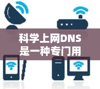 科学上网DNS是一种专门用于科学、教育和研究领域的网络服务,旨在优化域名解析和访问效率。以下是关于该服务的详细信息
