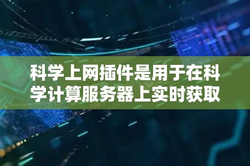 科学上网插件是用于在科学计算服务器上实时获取和显示数据的工具，通常用于辅助科学计算和分析。以下是其主要作用和配置