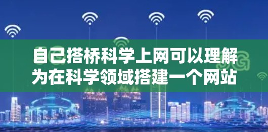 自己搭桥科学上网可以理解为在科学领域搭建一个网站,利用网络平台来分享知识、信息和资源。以下是构建和维护一个科学网站的步骤和方法