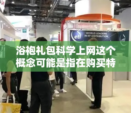 浴袍礼包科学上网这个概念可能是指在购买特定衣物或产品时，通过科学的上网技巧来获取更优惠或更高效的优惠信息。以下是一个可能的解释和步骤