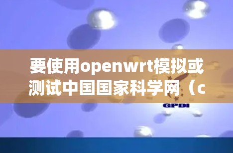 要使用openwrt模拟或测试中国国家科学网(csdn)的网络,可以按照以下步骤进行配置 要使用openwrt模拟或测试中国国家科学网(csdn)的网络,可以按照以下步骤进行配置