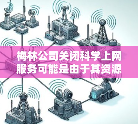 梅林公司关闭科学上网服务可能是由于其资源被削弱,服务中断,或意识到这些资源无法支持其业务需求。以下是对这一现象的详细分析
