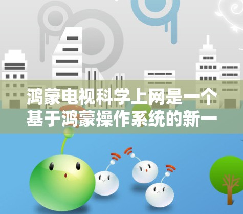 鸿蒙电视科学上网是一个基于鸿蒙操作系统的新一代电视解决方案,旨在提供更便捷、高效的电视娱乐体验。以下是对该系统的详细介绍