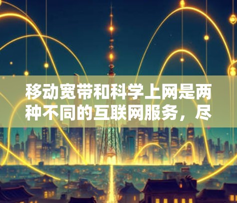 移动宽带和科学上网是两种不同的互联网服务,尽管都通过手机的网络连接,但它们的服务内容和使用方式有所不同。以下是它们的区别
