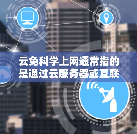 云免科学上网通常指的是通过云服务器或互联网平台获取科学知识和资料的方法。以下是一个详细的步骤指南，帮助你充分利用云上网服务学习科学知识