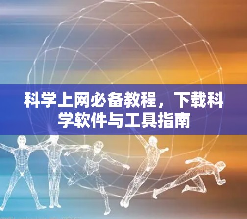 科学上网必备教程,下载科学软件与工具指南