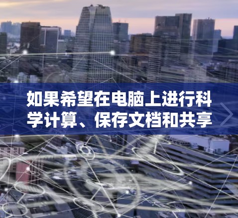 如果希望在电脑上进行科学计算、保存文档和共享文件,可以考虑以下几种方法