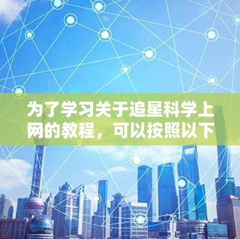 为了学习关于追星科学上网的教程,可以按照以下步骤进行