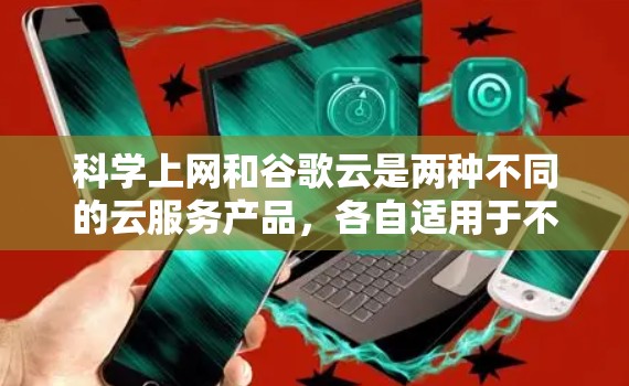 科学上网和谷歌云是两种不同的云服务产品,各自适用于不同的场景和需求。以下是对它们的详细比较