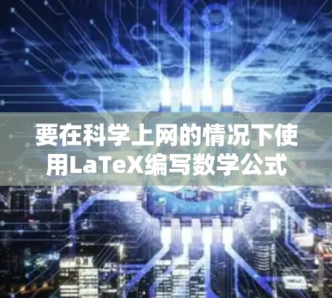 要在科学上网的情况下使用LaTeX编写数学公式和符号，您可以按照以下步骤进行