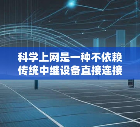 科学上网是一种不依赖传统中继设备直接连接到互联网的方法,旨在通过特殊的设备或协议实现更高效的网络连接。以下是对科学上网的详细介绍