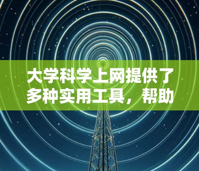 大学科学上网提供了多种实用工具,帮助学生提升学习和科研效率。以下是对这些工具的详细总结