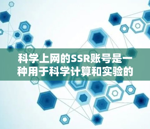 科学上网的SSR账号是一种用于科学计算和实验的登录账号,通常与特定的科学软件环境相关。SSR可能代表科学实验或科学计算,因此SSR账号可能用于科学实验和数据分析。以下是对SSR账号的详细解释