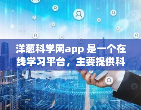洋葱科学网app 是一个在线学习平台,主要提供科学实验和科学知识的学习和教学功能。以下是关于洋葱科学网app的详细介绍