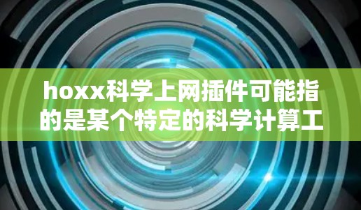hoxx科学上网插件可能指的是某个特定的科学计算工具或插件,具体含义可能因上下文而异。以下是一些可能的解释和建议