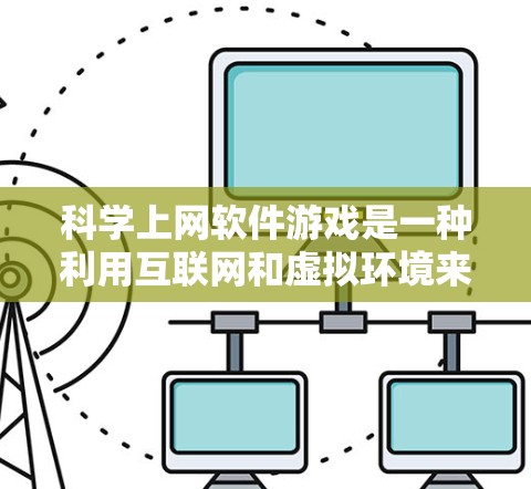 科学上网软件游戏是一种利用互联网和虚拟环境来学习科学知识的游戏,结合了学习工具和虚拟现实技术,旨在提供有趣和互动的科学学习方式。以下是对科学上网软件游戏的详细介绍