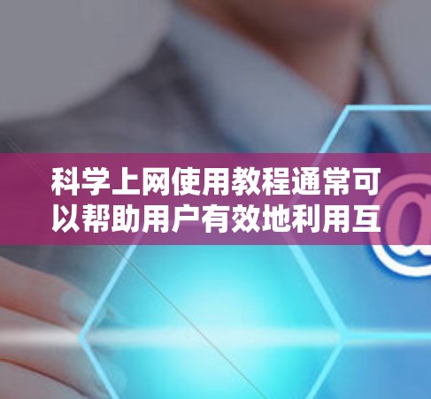 科学上网使用教程通常可以帮助用户有效地利用互联网进行学习、学习资源查找、数据分析等任务。以下是一些通用的科学上网使用教程,适用于大多数用户