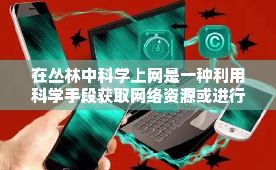 在丛林中科学上网是一种利用科学手段获取网络资源或进行网络测试的活动。以下是一些可能的步骤和方法,可以帮助你在丛林宝箱中科学上网