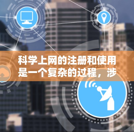 科学上网的注册和使用是一个复杂的过程,涉及多个步骤和细节。以下是对科学上网的详细指南,帮助您顺利完成注册和使用